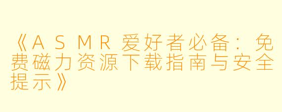 《ASMR爱好者必备:免费磁力资源下载指南与安全提示》