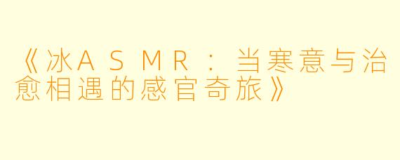 《冰ASMR：当寒意与治愈相遇的感官奇旅》