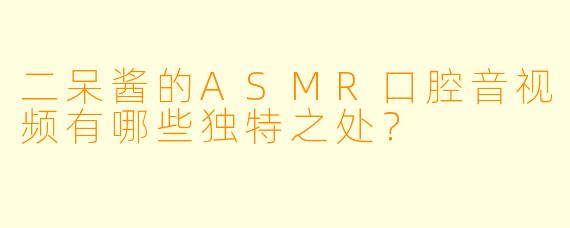 二呆酱的ASMR口腔音视频有哪些独特之处?
