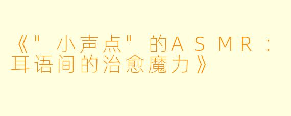 《"小声点"的ASMR:耳语间的治愈魔力》