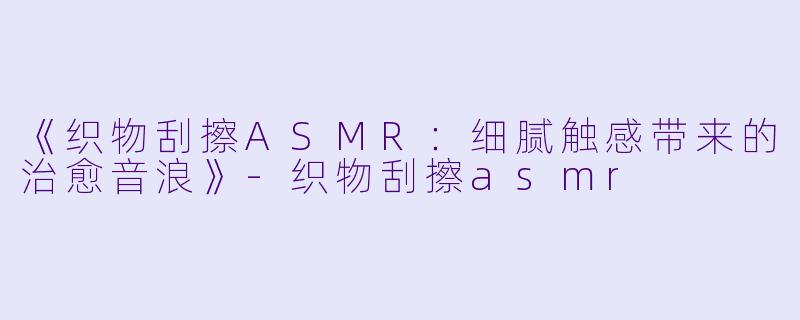 《织物刮擦ASMR:细腻触感带来的治愈音浪》