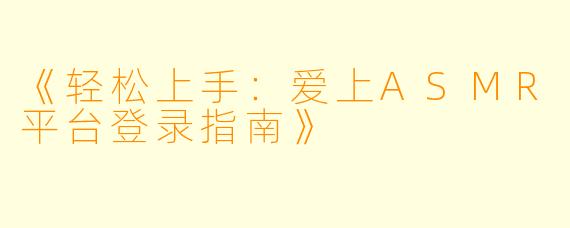 《轻松上手：爱上ASMR平台登录指南》