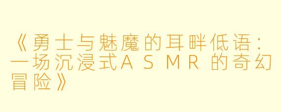 《勇士与魅魔的耳畔低语：一场沉浸式ASMR的奇幻冒险》