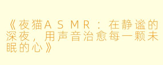 《夜猫ASMR：在静谧的深夜，用声音治愈每一颗未眠的心》
