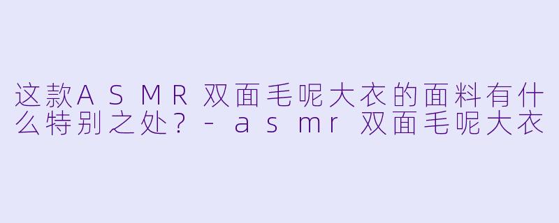 这款ASMR双面毛呢大衣的面料有什么特别之处?