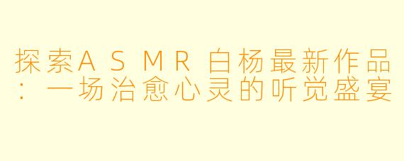 探索ASMR白杨最新作品：一场治愈心灵的听觉盛宴