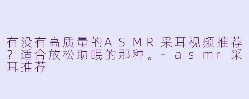 有没有高质量的ASMR采耳视频推荐？适合放松助眠的那种。