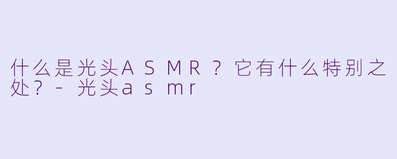 什么是光头ASMR？它有什么特别之处？-光头asmr