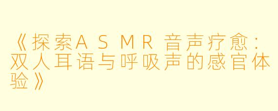 《探索ASMR音声疗愈：双人耳语与呼吸声的感官体验》