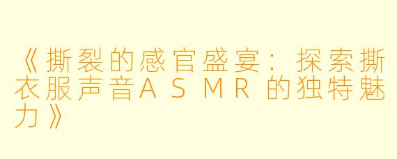 《撕裂的感官盛宴：探索撕衣服声音ASMR的独特魅力》
