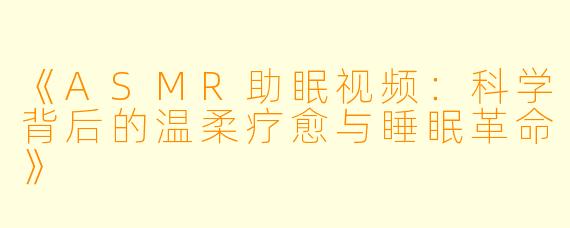 《ASMR助眠视频:科学背后的温柔疗愈与睡眠革命》