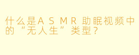 什么是ASMR助眠视频中的“无人生”类型?