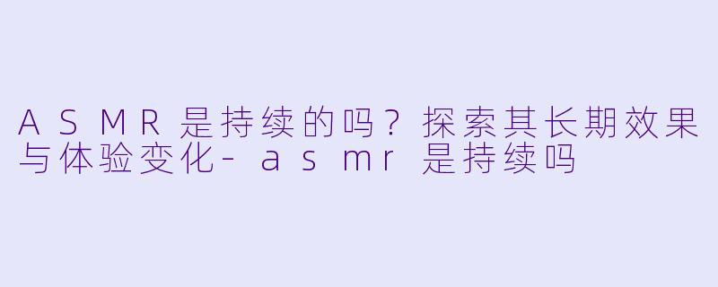 ASMR是持续的吗？探索其长期效果与体验变化-asmr是持续吗