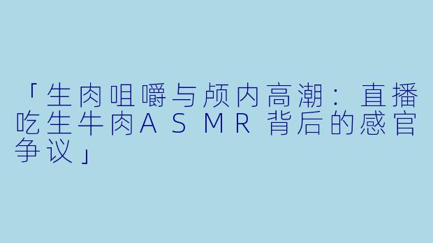 「生肉咀嚼与颅内高潮：直播吃生牛肉ASMR背后的感官争议」