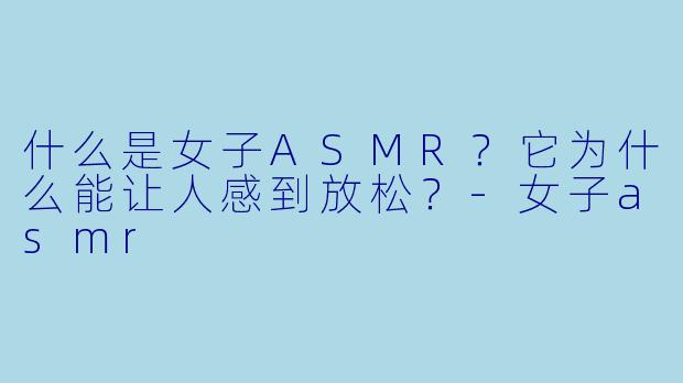 什么是女子ASMR?它为什么能让人感到放松?