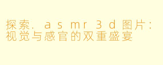 探索.asmr3d图片：视觉与感官的双重盛宴