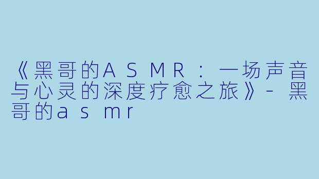 《黑哥的ASMR：一场声音与心灵的深度疗愈之旅》-黑哥的asmr
