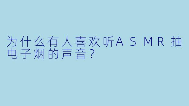 为什么有人喜欢听ASMR抽电子烟的声音?
