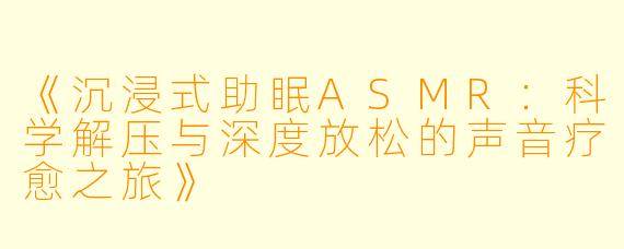 《沉浸式助眠ASMR：科学解压与深度放松的声音疗愈之旅》