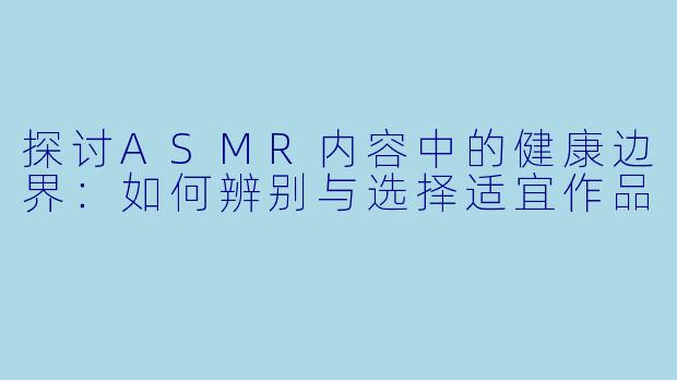 探讨ASMR内容中的健康边界:如何辨别与选择适宜作品