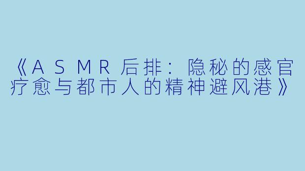 《ASMR后排：隐秘的感官疗愈与都市人的精神避风港》