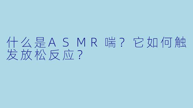 什么是ASMR喘?它如何触发放松反应?