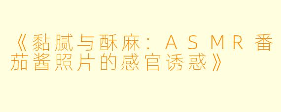 《黏腻与酥麻：ASMR番茄酱照片的感官诱惑》