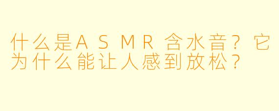什么是ASMR含水音？它为什么能让人感到放松？