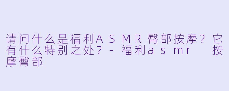 请问什么是福利ASMR臀部按摩?它有什么特别之处?
