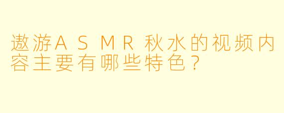 遨游ASMR秋水的视频内容主要有哪些特色?