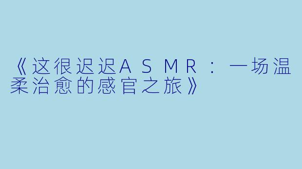 《这很迟迟ASMR：一场温柔治愈的感官之旅》