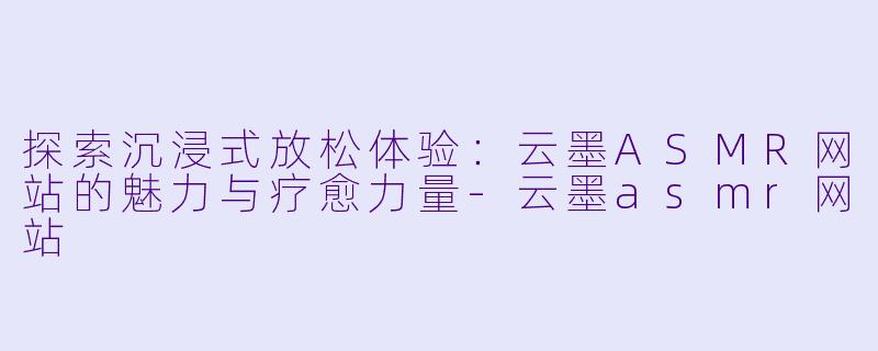 探索沉浸式放松体验：云墨ASMR网站的魅力与疗愈力量-云墨asmr网站