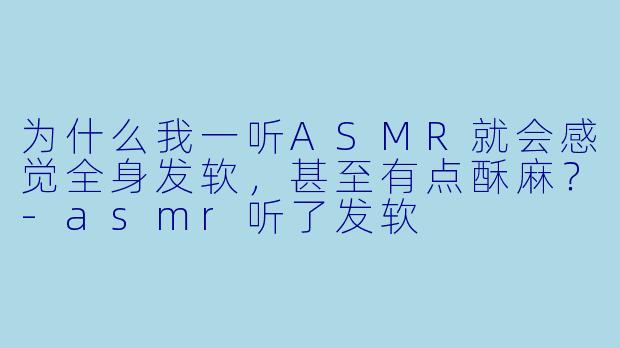 为什么我一听ASMR就会感觉全身发软,甚至有点酥麻?