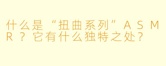 什么是“扭曲系列”ASMR?它有什么独特之处?