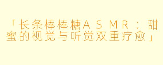 「长条棒棒糖ASMR:甜蜜的视觉与听觉双重疗愈」