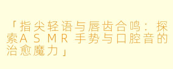 「指尖轻语与唇齿合鸣：探索ASMR手势与口腔音的治愈魔力」