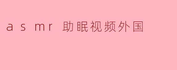 探索ASMR助眠视频：外国创作者如何用声音治愈你的失眠