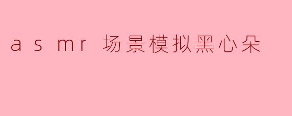 asmr场景模拟黑心朵