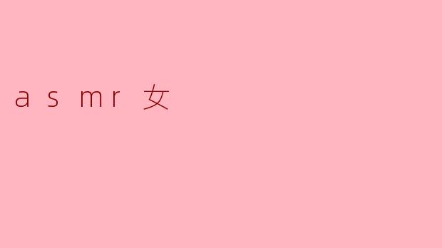 什么是ASMR女性创作者?她们的内容通常有什么特点?