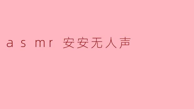 《沉浸式疗愈时光:探索「ASMR安安无人声」的静谧魔力》