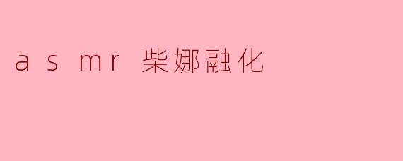 asmr柴娜融化