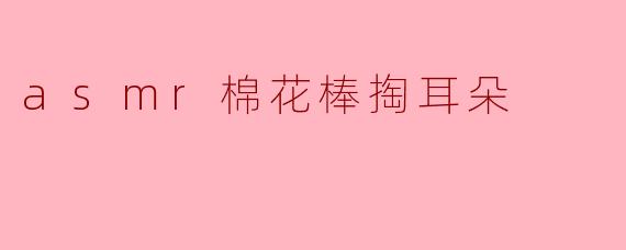 「沉浸式ASMR体验：棉花棒轻柔掏耳的治愈魔力」