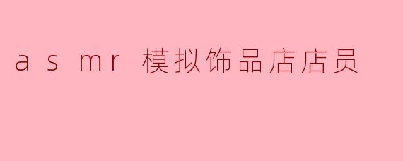 《指尖轻语：在ASMR模拟饰品店邂逅温柔治愈时光》