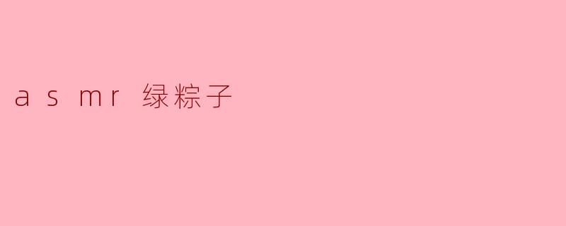 “粽叶轻语:ASMR绿粽子的治愈系视听盛宴”