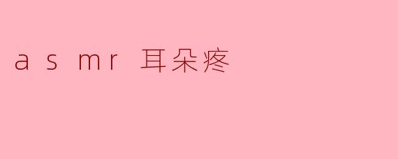 ASMR耳朵疼？可能是这些原因在作祟！