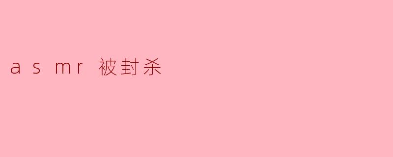 ASMR遭封杀:一场关于感官体验与内容监管的博弈