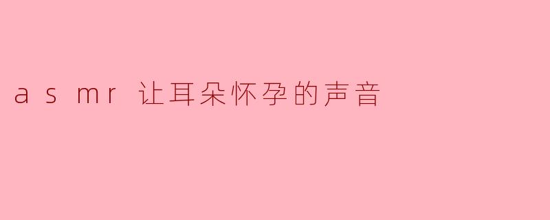 asmr让耳朵怀孕的声音