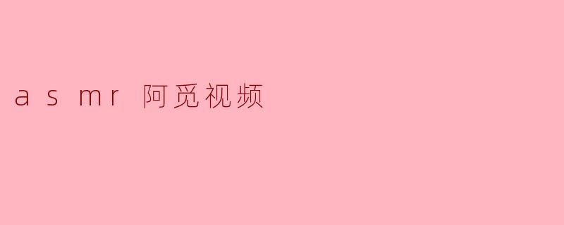 “沉浸式治愈体验：探索ASMR阿觅视频的感官魔力”
