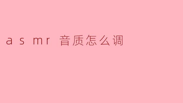 如何调整ASMR录音的音质才能达到最佳效果?