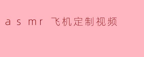 asmr飞机定制视频